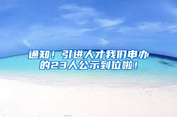 通知！引进人才我们申办的23人公示到位啦！