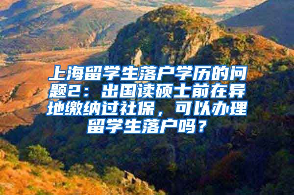 上海留学生落户学历的问题2：出国读硕士前在异地缴纳过社保，可以办理留学生落户吗？