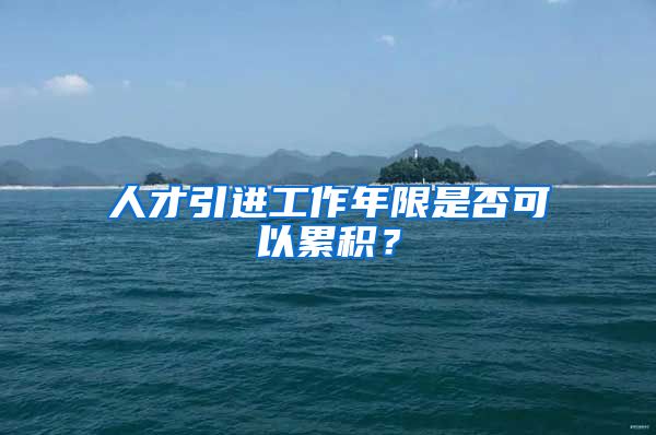 人才引进工作年限是否可以累积？