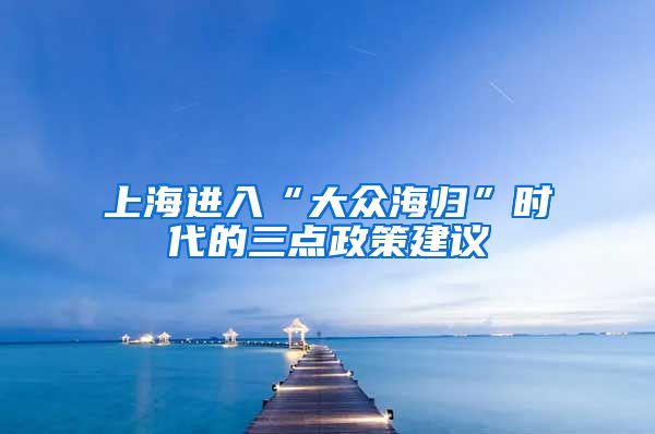 上海进入“大众海归”时代的三点政策建议