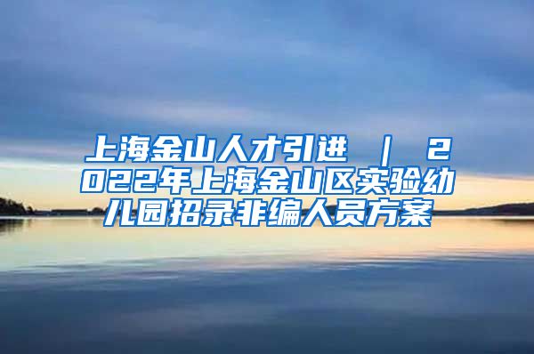 上海金山人才引进 ｜ 2022年上海金山区实验幼儿园招录非编人员方案