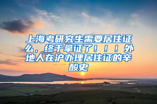 上海考研究生需要居住证么，终于拿证了！！！外地人在沪办理居住证的辛酸史