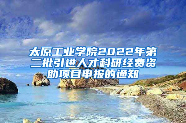 太原工业学院2022年第二批引进人才科研经费资助项目申报的通知