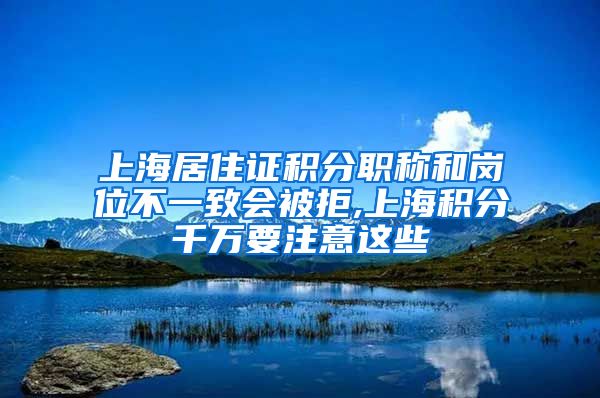 上海居住证积分职称和岗位不一致会被拒,上海积分千万要注意这些