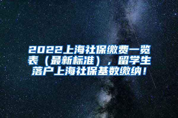 2022上海社保缴费一览表（最新标准），留学生落户上海社保基数缴纳！