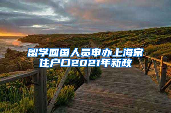 留学回国人员申办上海常住户口2021年新政