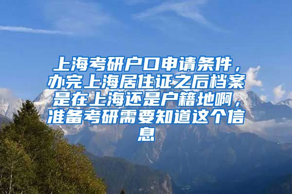 上海考研户口申请条件，办完上海居住证之后档案是在上海还是户籍地啊，准备考研需要知道这个信息