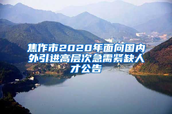 焦作市2020年面向国内外引进高层次急需紧缺人才公告