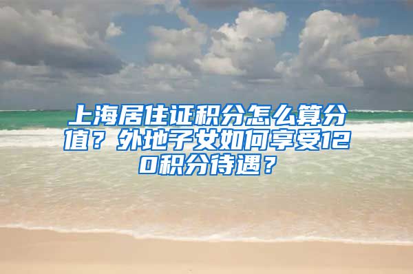 上海居住证积分怎么算分值？外地子女如何享受120积分待遇？