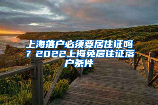 上海落户必须要居住证吗？2022上海免居住证落户条件