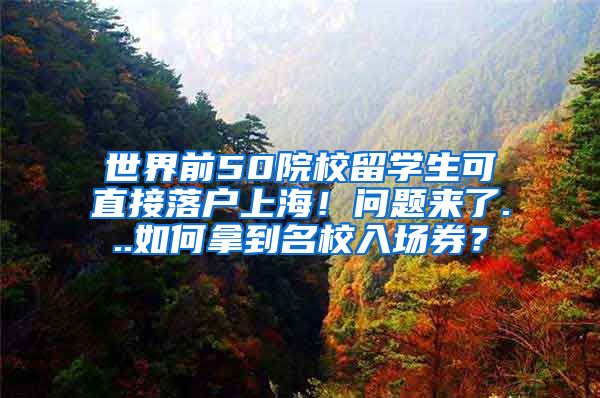 世界前50院校留学生可直接落户上海！问题来了...如何拿到名校入场券？