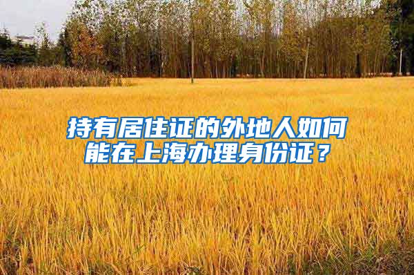 持有居住证的外地人如何能在上海办理身份证？