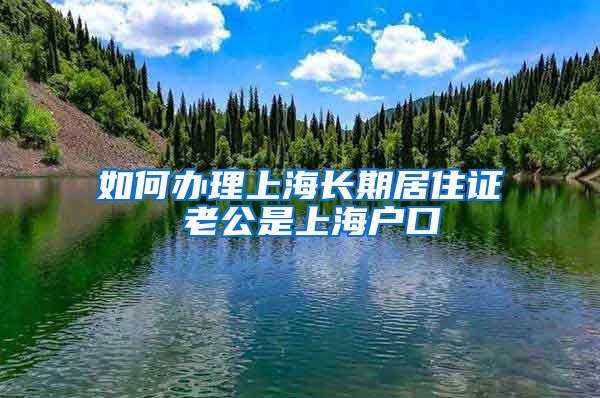 如何办理上海长期居住证 老公是上海户口