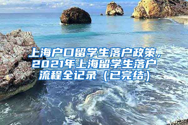 上海户口留学生落户政策，2021年上海留学生落户流程全记录（已完结）