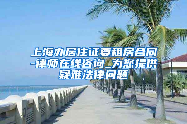 上海办居住证要租房合同-律师在线咨询_为您提供疑难法律问题