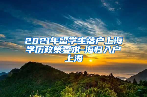 2021年留学生落户上海学历政策要求-海归入户上海