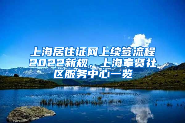 上海居住证网上续签流程2022新规，上海奉贤社区服务中心一览