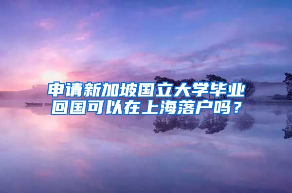 申请新加坡国立大学毕业回国可以在上海落户吗？