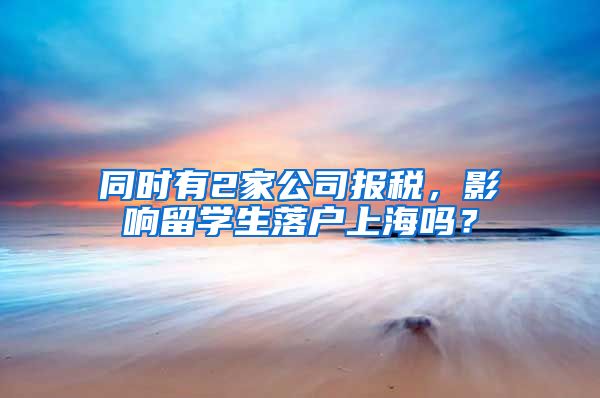 同时有2家公司报税，影响留学生落户上海吗？