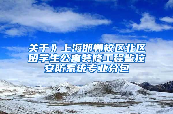 关于》上海邯郸校区北区留学生公寓装修工程监控安防系统专业分包