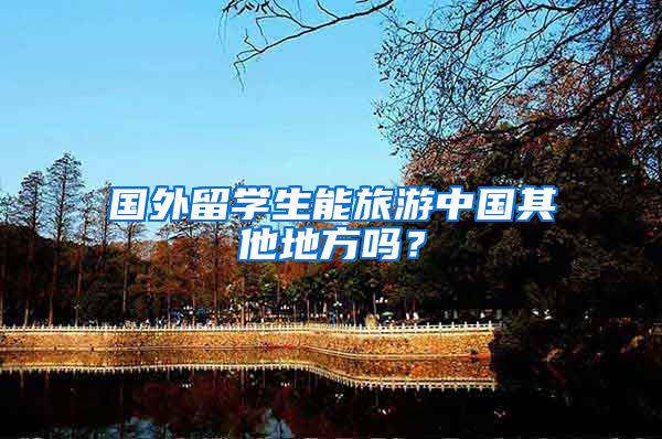 国外留学生能旅游中国其他地方吗？