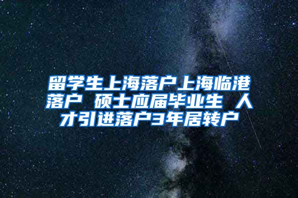 留学生上海落户上海临港落户 硕士应届毕业生 人才引进落户3年居转户