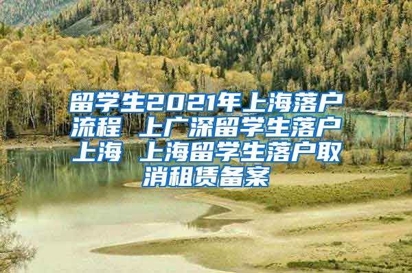 留学生2021年上海落户流程 上广深留学生落户上海 上海留学生落户取消租赁备案