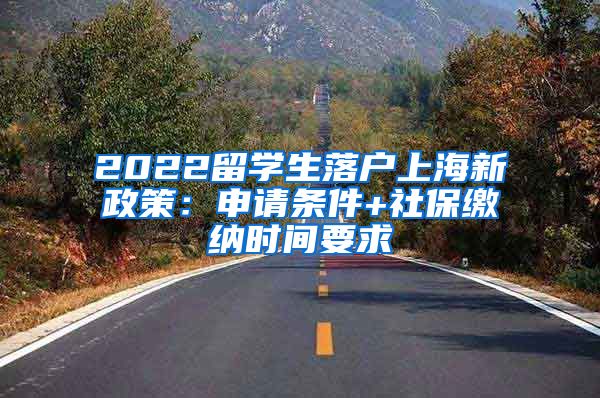 2022留学生落户上海新政策：申请条件+社保缴纳时间要求