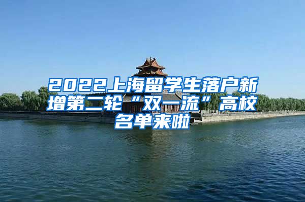 2022上海留学生落户新增第二轮“双一流”高校名单来啦