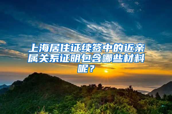 上海居住证续签中的近亲属关系证明包含哪些材料呢？