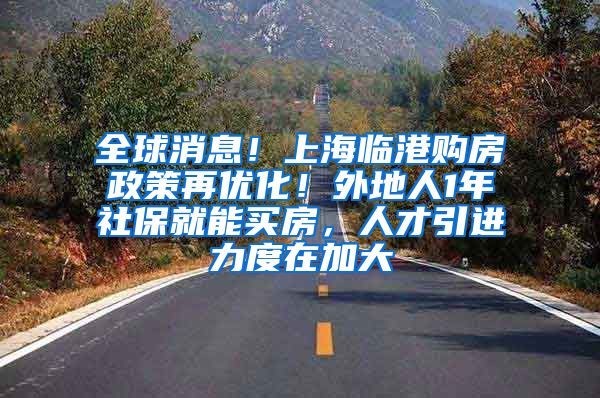 全球消息！上海临港购房政策再优化！外地人1年社保就能买房，人才引进力度在加大