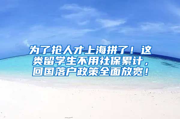 为了抢人才上海拼了！这类留学生不用社保累计，回国落户政策全面放宽！