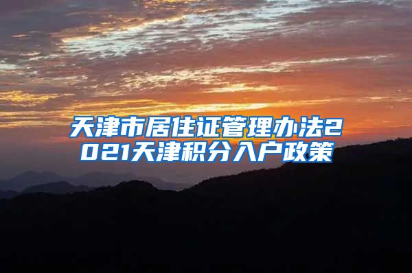 天津市居住证管理办法2021天津积分入户政策