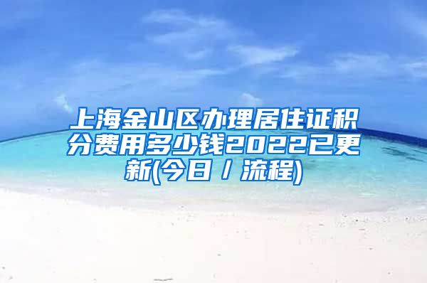 上海金山区办理居住证积分费用多少钱2022已更新(今日／流程)