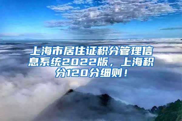 上海市居住证积分管理信息系统2022版，上海积分120分细则！