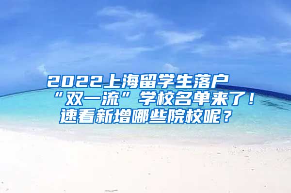 2022上海留学生落户“双一流”学校名单来了！速看新增哪些院校呢？