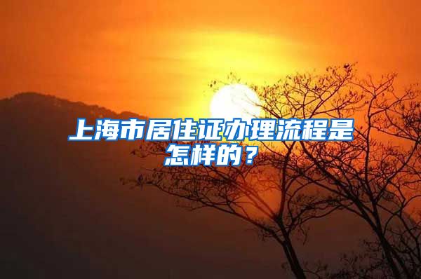 上海市居住证办理流程是怎样的？