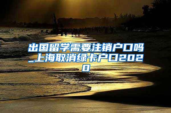 出国留学需要注销户口吗_上海取消绿卡户口2020