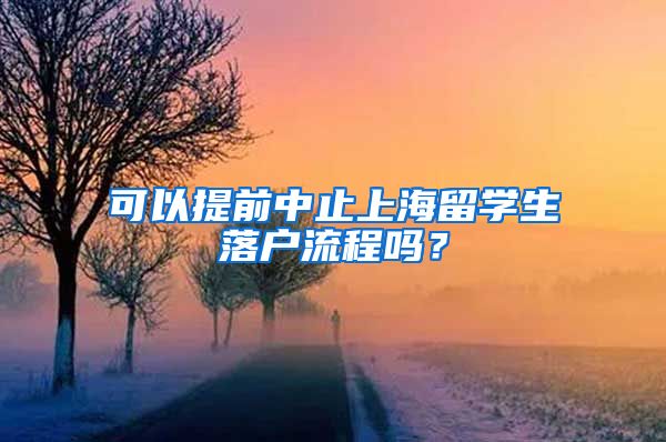 可以提前中止上海留学生落户流程吗？