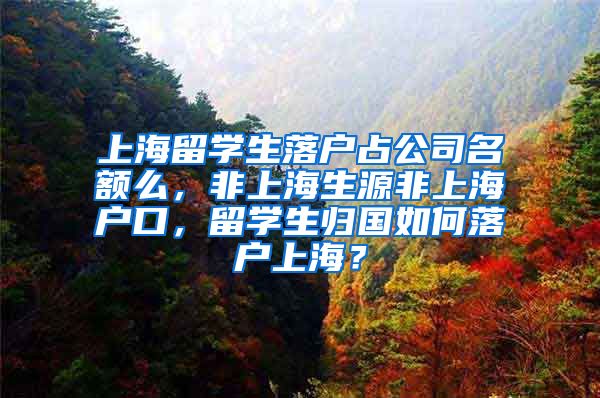 上海留学生落户占公司名额么，非上海生源非上海户口，留学生归国如何落户上海？