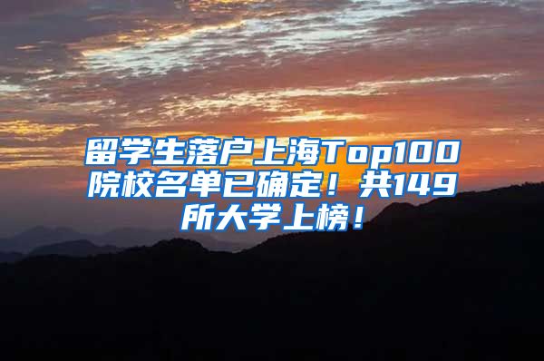 留学生落户上海Top100院校名单已确定！共149所大学上榜！