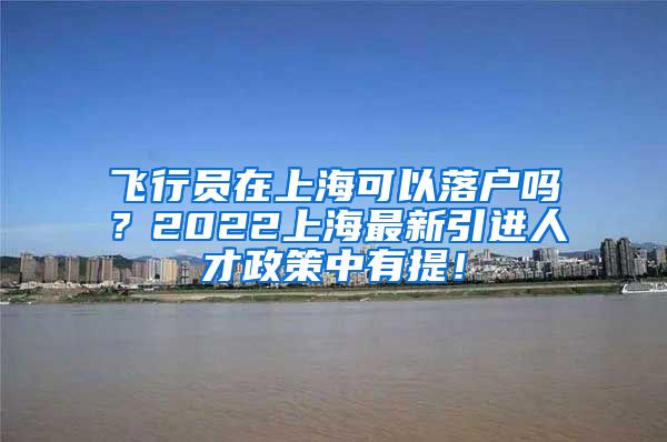 飞行员在上海可以落户吗？2022上海最新引进人才政策中有提！