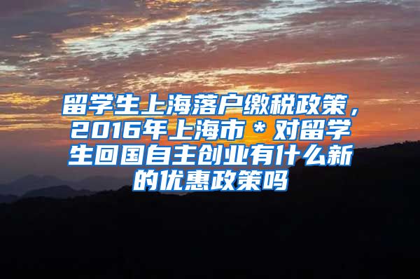 留学生上海落户缴税政策，2016年上海市＊对留学生回国自主创业有什么新的优惠政策吗