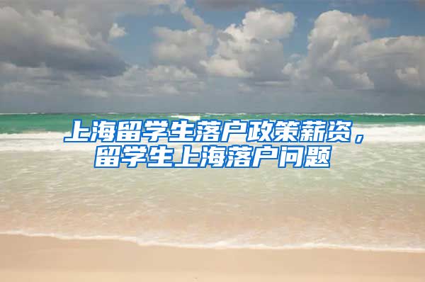 上海留学生落户政策薪资，留学生上海落户问题