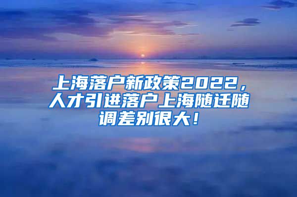 上海落户新政策2022，人才引进落户上海随迁随调差别很大！