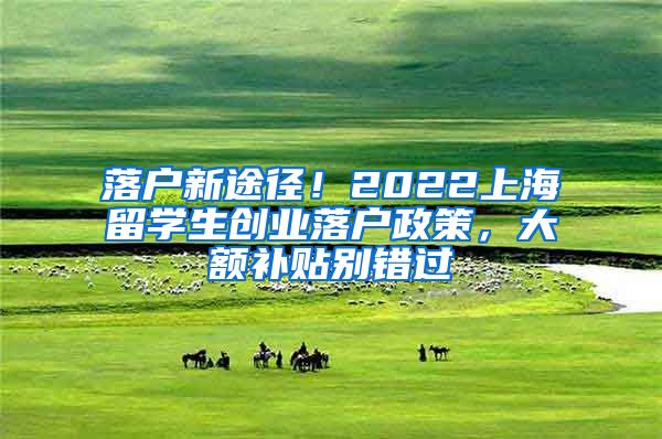 落户新途径！2022上海留学生创业落户政策，大额补贴别错过