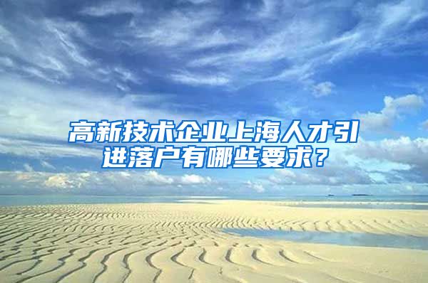 高新技术企业上海人才引进落户有哪些要求？