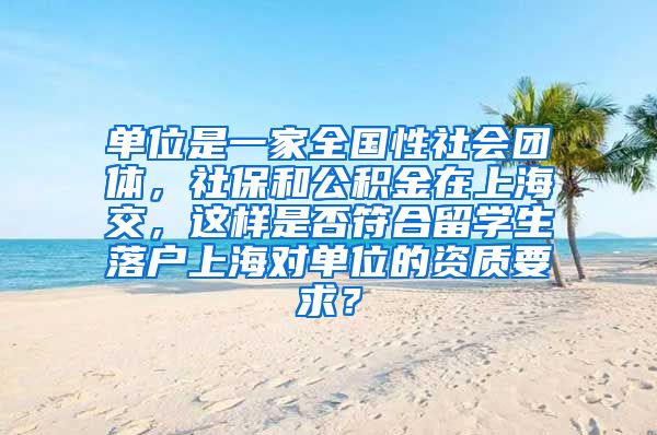 单位是一家全国性社会团体，社保和公积金在上海交，这样是否符合留学生落户上海对单位的资质要求？