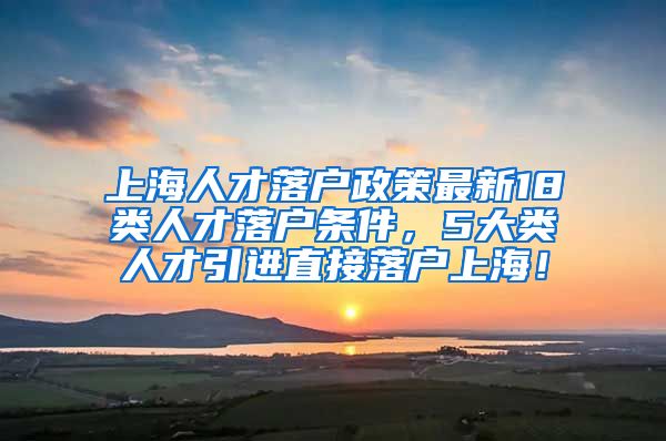 上海人才落户政策最新18类人才落户条件，5大类人才引进直接落户上海！