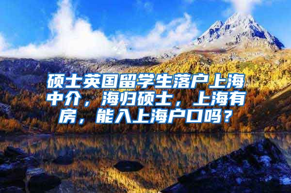 硕士英国留学生落户上海中介，海归硕士，上海有房，能入上海户口吗？